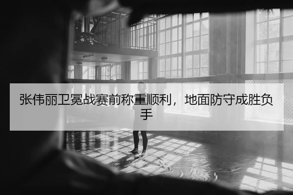张伟丽卫冕战赛前称重顺利，地面防守成胜负手